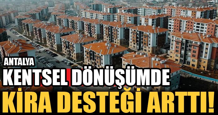Antalya’da kentsel dönüşümde kira desteği artırıldı