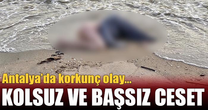 Antalya’da korkunç olay: Başı ve sağ kolu olmayan çürümüş ceset bulundu
