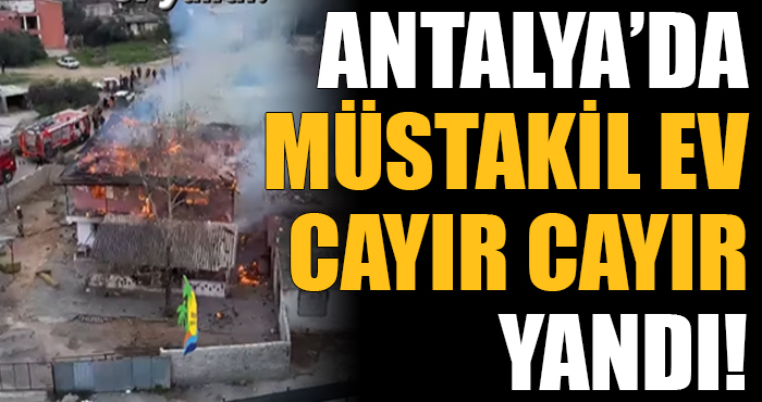 Antalya’da iki katlı müstakil ev cayır cayır yandı!